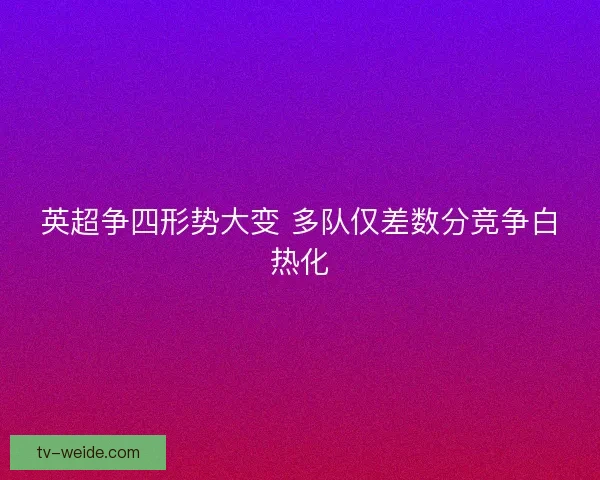 英超争四形势大变 多队仅差数分竞争白热化 英超争四形势大变 多队仅差数分竞争白热化