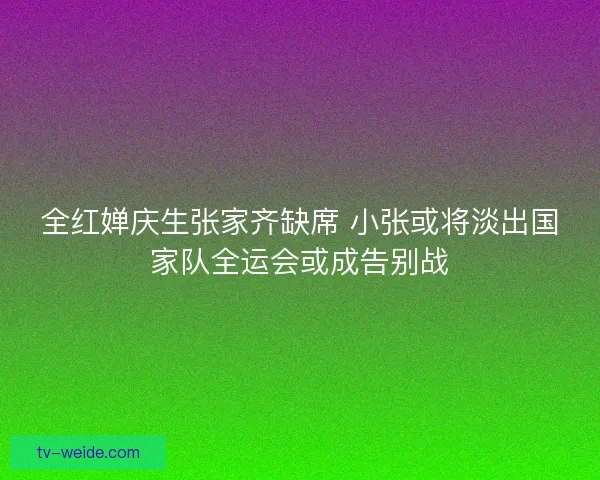 全红婵庆生张家齐缺席 小张或将淡出国家队全运会或成告别战 全红婵庆生张家齐缺席 小张或将淡出国家队全运会或成告别战