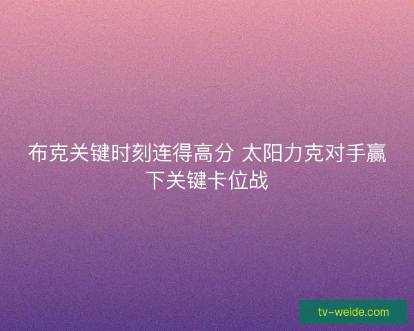 布克关键时刻连得高分 太阳力克对手赢下关键卡位战