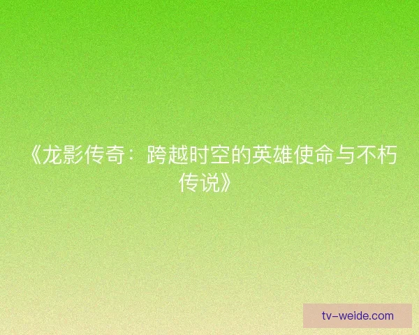 《龙影传奇:跨越时空的英雄使命与不朽传说》 《龙影传奇:跨越时空的英雄使命与不朽传说》