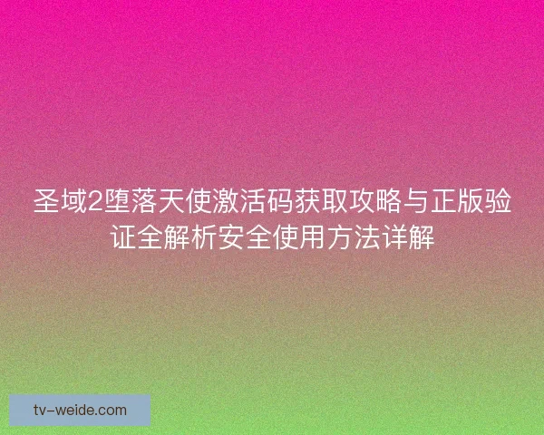 圣域2堕落天使激活码获取攻略与正版验证全解析安全使用方法详解 圣域2堕落天使激活码获取攻略与正版验证全解析安全使用方法详解
