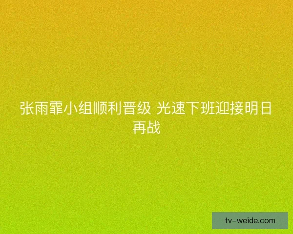 张雨霏小组顺利晋级 光速下班迎接明日再战