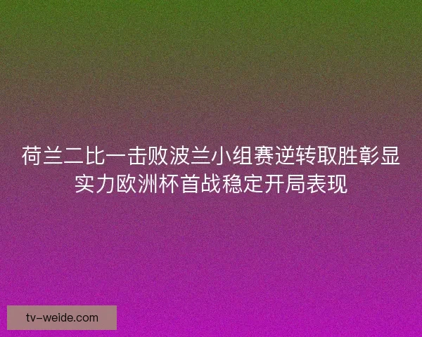 荷兰二比一击败波兰小组赛逆转取胜彰显实力欧洲杯首战稳定开局表现
