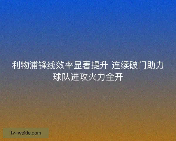 利物浦锋线效率显著提升 连续破门助力球队进攻火力全开
