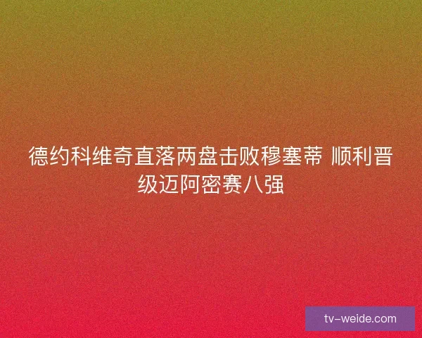 德约科维奇直落两盘击败穆塞蒂 顺利晋级迈阿密赛八强 德约科维奇直落两盘击败穆塞蒂 顺利晋级迈阿密赛八强