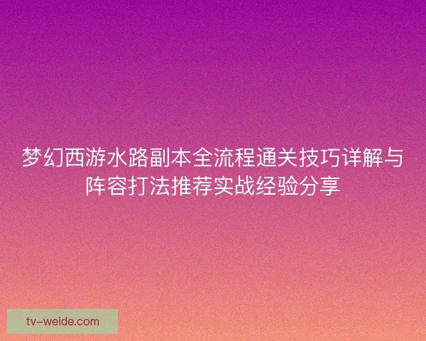 梦幻西游水路副本全流程通关技巧详解与阵容打法推荐实战经验分享 梦幻西游水路副本全流程通关技巧详解与阵容打法推荐实战经验分享
