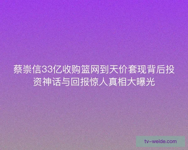 蔡崇信33亿收购篮网到天价套现背后投资神话与回报惊人真相大曝光