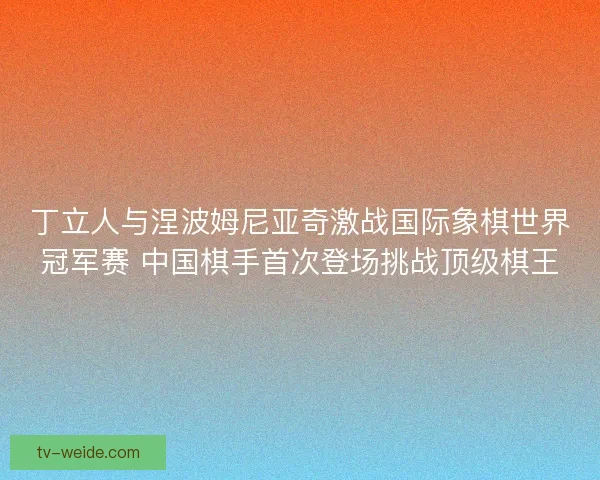 丁立人与涅波姆尼亚奇激战国际象棋世界冠军赛 中国棋手首次登场挑战顶级棋王 丁立人与涅波姆尼亚奇激战国际象棋世界冠军赛 中国棋手首次登场挑战顶级棋王