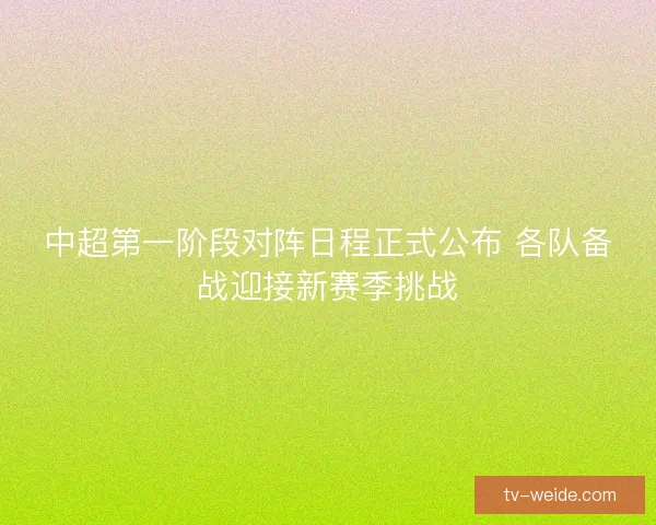中超第一阶段对阵日程正式公布 各队备战迎接新赛季挑战 中超第一阶段对阵日程正式公布 各队备战迎接新赛季挑战