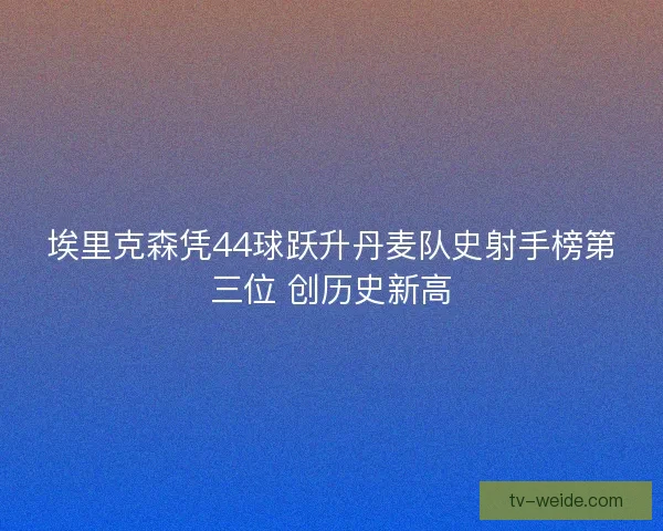 埃里克森凭44球跃升丹麦队史射手榜第三位 创历史新高 埃里克森凭44球跃升丹麦队史射手榜第三位 创历史新高