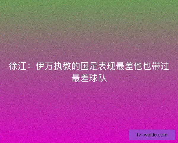 徐江：伊万执教的国足表现最差他也带过最差球队