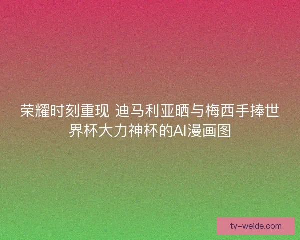 荣耀时刻重现 迪马利亚晒与梅西手捧世界杯大力神杯的AI漫画图 荣耀时刻重现 迪马利亚晒与梅西手捧世界杯大力神杯的AI漫画图
