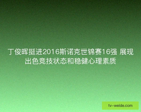 丁俊晖挺进2016斯诺克世锦赛16强 展现出色竞技状态和稳健心理素质 丁俊晖挺进2016斯诺克世锦赛16强 展现出色竞技状态和稳健心理素质
